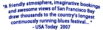"A friendly atmosphere, imaginative bookings and awesome views of  San Francisco Bay draw thousands to  the country's longest continuously  running blues festival... " USA Today  2007